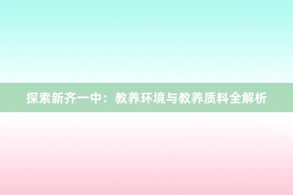 探索新齐一中：教养环境与教养质料全解析