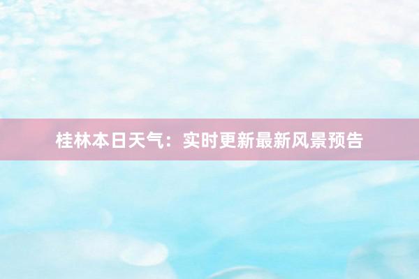 桂林本日天气：实时更新最新风景预告