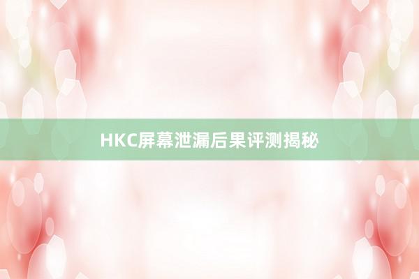 HKC屏幕泄漏后果评测揭秘